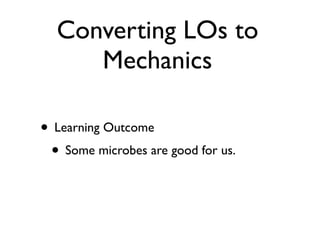 Converting LOs to
     Mechanics

• Learning Outcome
 • Some microbes are good for us.
 
