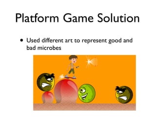Platform Game Solution
• Used different art to represent good and
  bad microbes
 