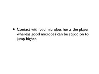 • Contact with bad microbes hurts the player
  whereas good microbes can be stood on to
  jump higher.
 
