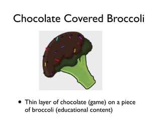 Chocolate Covered Broccoli




• Thin layer of chocolate (game) on a piece
  of broccoli (educational content)
 