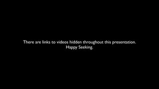 There are links to videos hidden throughout this presentation.
                        Happy Seeking.
 