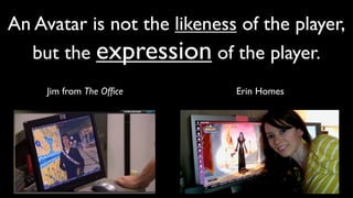 An Avatar is not the likeness of the player,
  but the expression of the player.
     Jim from The Ofﬁce      Erin Homes
 