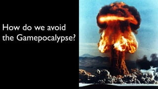 How do we avoid
the Gamepocalypse?
 