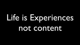 Life is Experiences
    not content
 