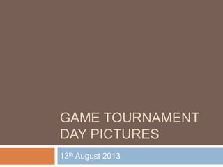 GAME TOURNAMENT
DAY PICTURES
13th August 2013
 