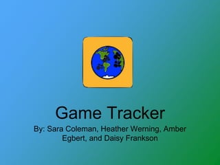 Game Tracker
By: Sara Coleman, Heather Werning, Amber
Egbert, and Daisy Frankson
 
