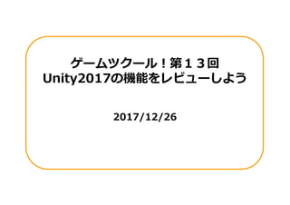 ゲームツクール!第１３回
Unity2017の機能をレビューしよう
2017/12/26
 
