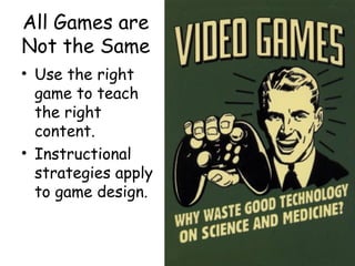 All Games are
Not the Same
• Use the right
  game to teach
  the right
  content.
• Instructional
  strategies apply
  to game design.
 