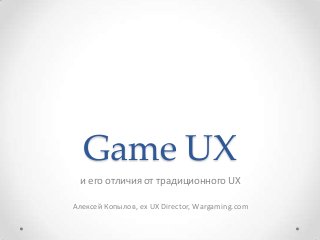 Game UX
 и его отличия от традиционного UX

Алексей Копылов, ex UX Director, Wargaming.com
 