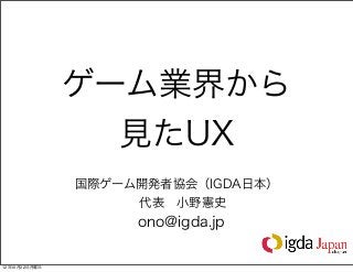 ゲーム業界から
                 見たUX
               国際ゲーム開発者協会（IGDA日本）
                    代表 小野憲史
                    ono@igda.jp

12年10月22日月曜日
 