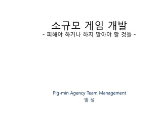 소규모 게임 개발
- 피해야 하거나 하지 말아야 핛 것들 -




  Pig-min Agency Team Management
                방성
 