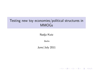 Testing new toy economies/political structures in
                   MMOGs

                    Nadja Kutz

                       Berlin


                  June/July 2011
 