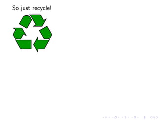 So just recycle!




Problems:
 