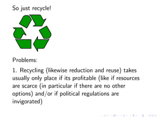 So just recycle!




Problems:
1. Recycling (likewise reduction and reuse) takes
usually only place if its proﬁtable (like...
