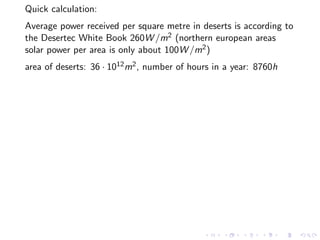 Quick calculation:
Average power received per square metre in deserts is according to
the Desertec White Book 260W /m2 (no...