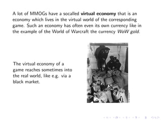 A lot of MMOGs have a socalled virtual economy that is an
economy which lives in the virtual world of the corresponding
ga...