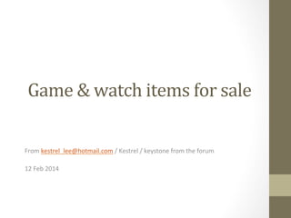 Game	
  &	
  watch	
  items	
  for	
  sale	
  
From	
  kestrel_lee@hotmail.com	
  /	
  Kestrel	
  /	
  keystone	
  from	
  the	
  forum	
  
	
  
12	
  Feb	
  2014	
  

 