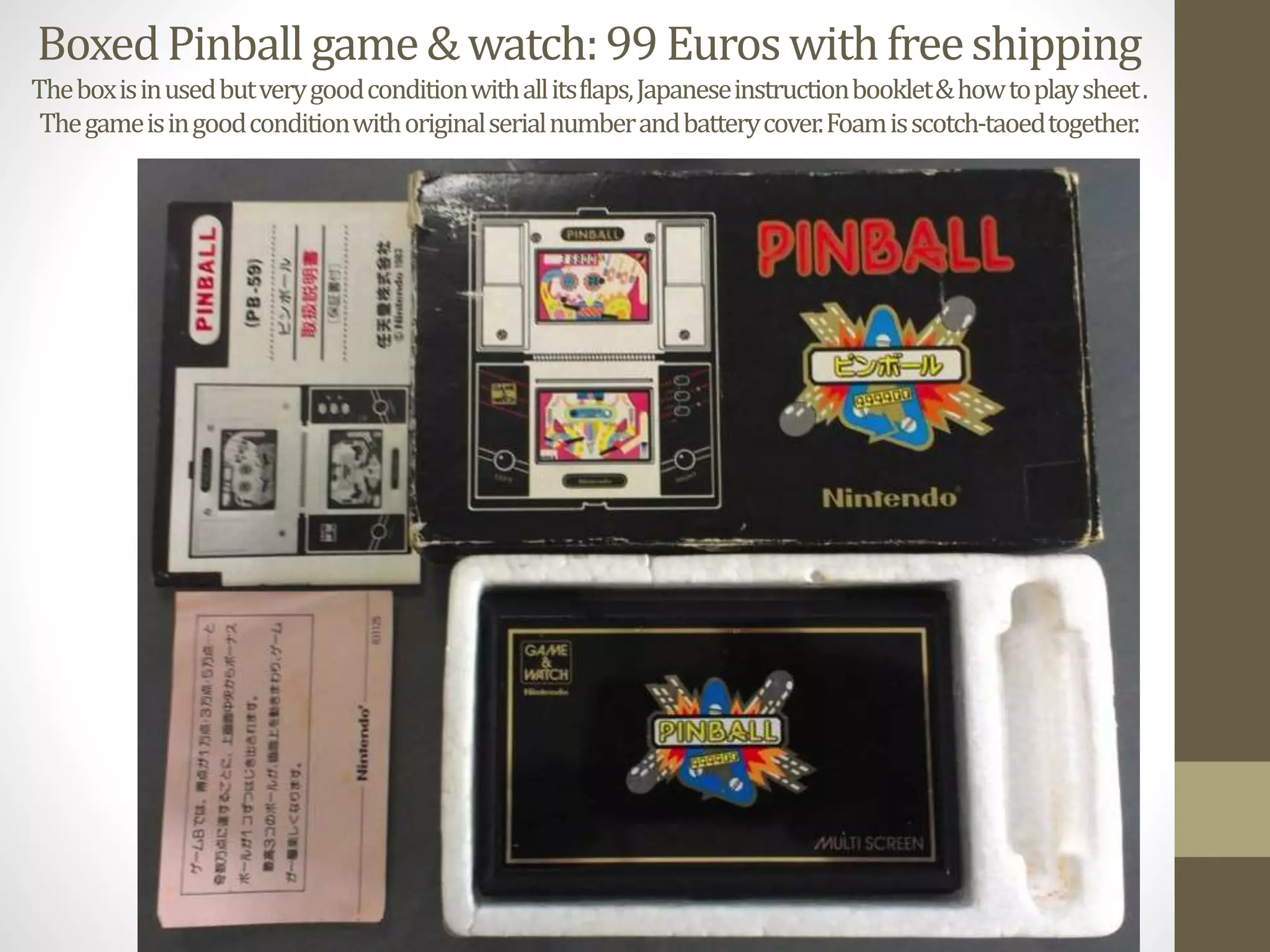 BoxedPinballgame&watch:99Euroswithfreeshipping
Theboxisinusedbutverygoodconditionwithallitsflaps,Japaneseinstructionbooklet&howtoplaysheet.
Thegameisingoodconditionwithoriginalserialnumberandbatterycover.Foamisscotch-taoedtogether.
 