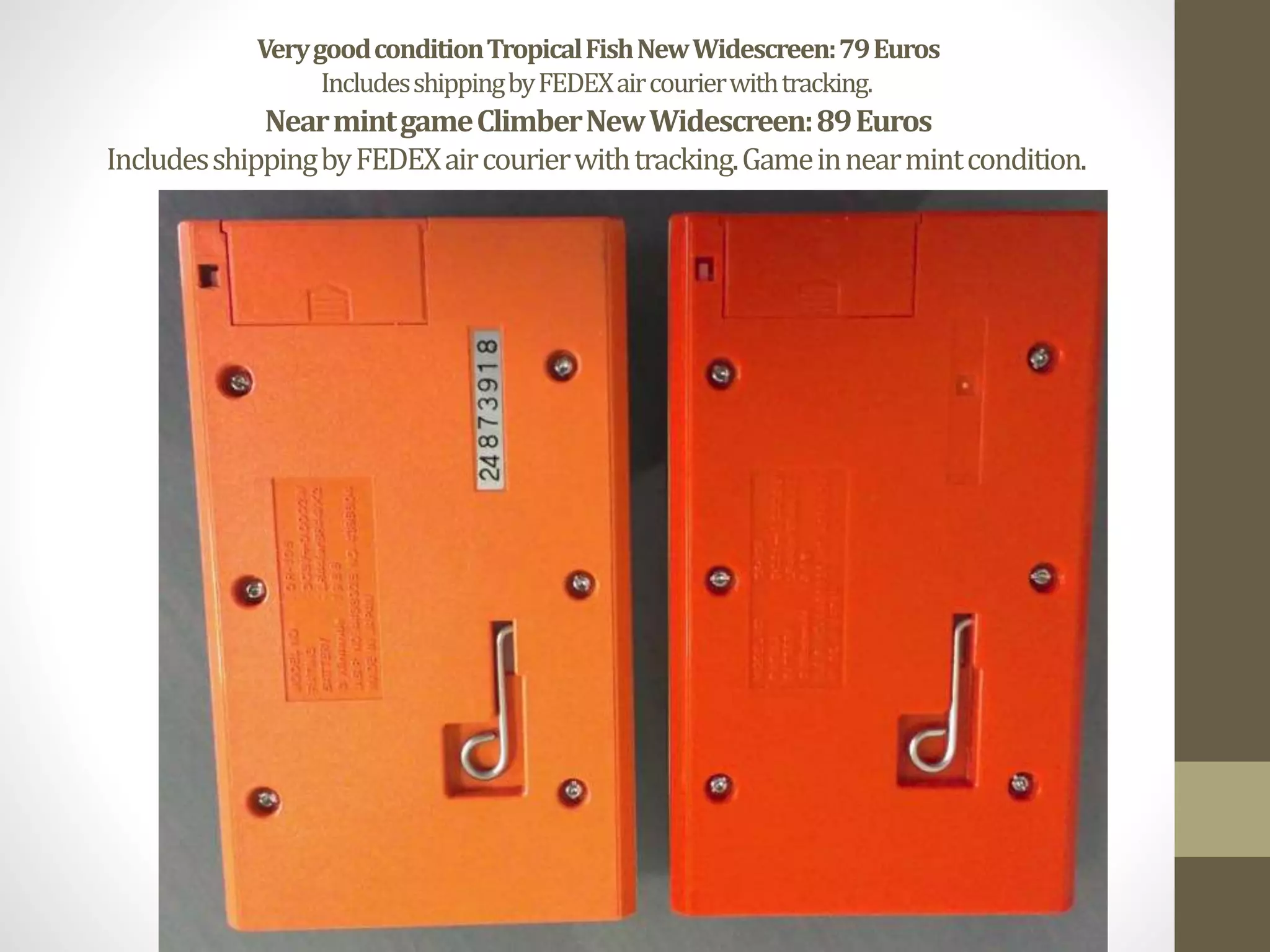 VerygoodconditionTropicalFishNewWidescreen:79Euros
IncludesshippingbyFEDEXaircourierwithtracking.
NearmintgameClimberNewWidescreen:89Euros
IncludesshippingbyFEDEXaircourierwithtracking.Gameinnearmintcondition.
 