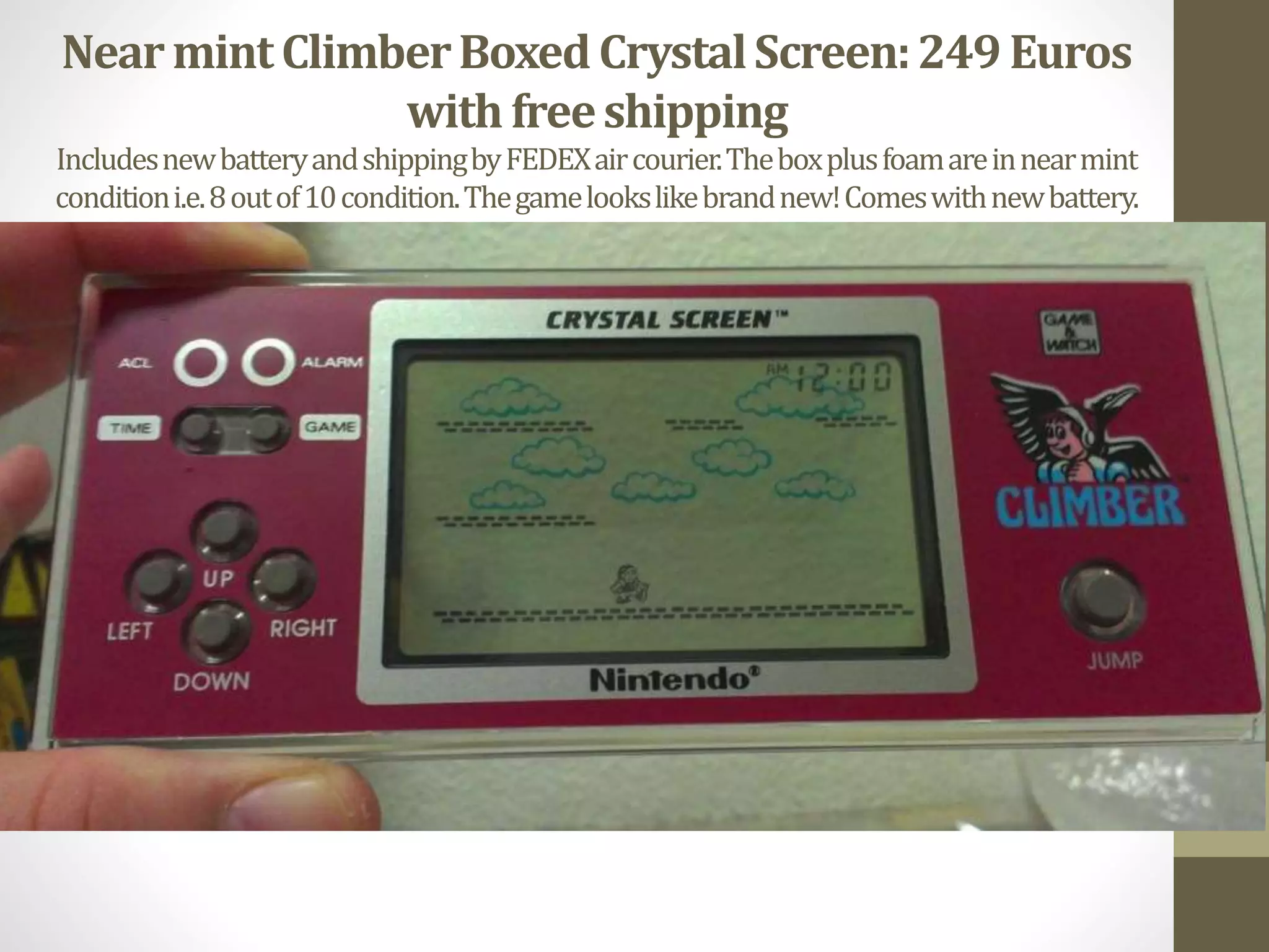 NearmintClimberBoxedCrystalScreen:249 Euros
with freeshipping
IncludesnewbatteryandshippingbyFEDEXaircourier.Theboxplusfoamareinnearmint
conditioni.e.8outof10condition.Thegamelookslikebrandnew!Comeswithnewbattery.
 