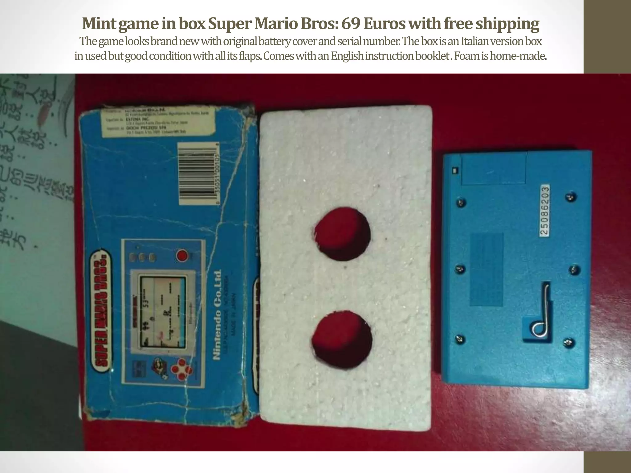 MintgameinboxSuperMarioBros:69Euroswithfreeshipping
Thegamelooksbrandnewwithoriginalbatterycoverandserialnumber.TheboxisanItalianversionbox
inusedbutgoodconditionwithallitsflaps.ComeswithanEnglishinstructionbooklet.Foamishome-made.
 