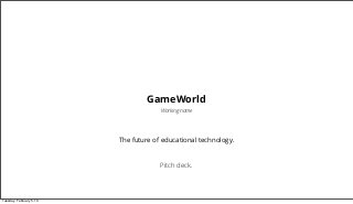 GameWorld
                                       Working name




                          The future of educational technology.


                                       Pitch deck.




Tuesday, February 5, 13
 