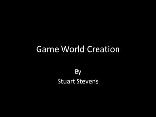 Game World Creation
By
Stuart Stevens
 