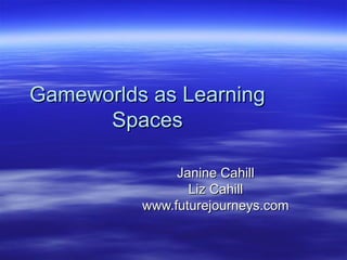 Gameworlds as LearningGameworlds as Learning
SpacesSpaces
Janine CahillJanine Cahill
Liz CahillLiz Cahill
www.futurejourneys.comwww.futurejourneys.com
 