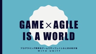 GAME×AGILE
IS A WORLD
プ ロ グ ラ ミ ン グ 教 育 を ゲ ー ム で や っ て し く じ る と き の 処 方 箋
W I T H U N I T Y
 