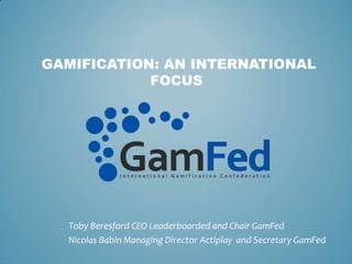GAMIFICATION: AN INTERNATIONAL
            FOCUS




  Toby Beresford CEO Leaderboarded and Chair GamFed
  Nicolas Babin Managing Director Actiplay and Secretary GamFed
 