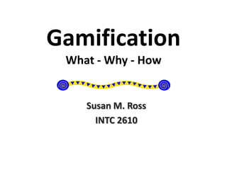 Gamification
What - Why - How
Susan M. Ross
INTC 2610
 