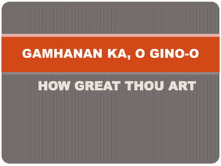 HOW GREAT THOU ART
GAMHANAN KA, O GINO-O
 