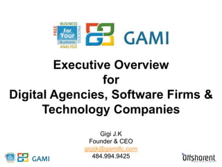 Executive Overview 
for 
Digital Agencies, Software Firms & 
Technology Companies 
Gigi J.K 
Founder & CEO 
gigijk@gamillc.com 
484.994.9425 
 