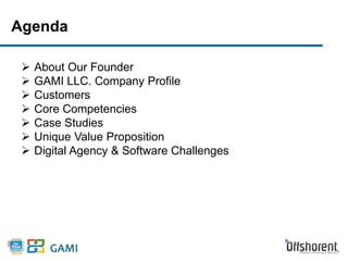 Agenda 
 About Our Founder 
 GAMI LLC. Company Profile 
 Customers 
 Core Competencies 
 Case Studies 
 Unique Value Proposition 
 Digital Agency & Software Challenges 
 