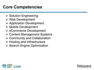Core Competencies 
 Solution Engineering 
 Web Development 
 Application Development 
 Mobile Development 
 eCommerce Development 
 Content Management Systems 
 Community and Collaboration 
 Hosting and Infrastructure 
 Search Engine Optimization 
 