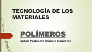 TECNOLOGÍA DE LOS
MATERIALES
POLÍMEROS
Autor: Profesora Claudia Gamietea.
 