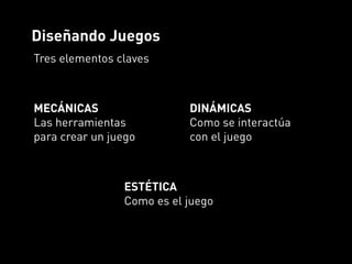 Diseñando Juegos
Tres elementos claves



MECÁNICAS                  DINÁMICAS
Las herramientas           Como se interactúa
para crear un juego        con el juego



                ESTÉTICA
                Como es el juego
 