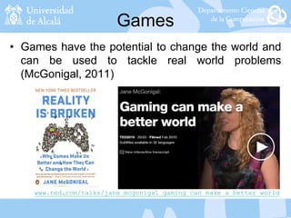Games
• Games have the potential to change the world and
can be used to tackle real world problems
(McGonigal, 2011)
www.ted.com/talks/jane_mcgonigal_gaming_can_make_a_better_world
 