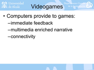 Videogames
• Computers provide to games:
–immediate feedback
–multimedia enriched narrative
–connectivity
 