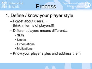 Process
1. Define / know your player style
– Forget about users…
think in terms of players!!!
– Different players means different…
• Skills
• Needs
• Expectations
• Motivations
– Know your player styles and address them
 