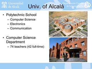 Univ. of Alcalá
• Polytechnic School
– Computer Science
– Electronics
– Communication
• Computer Science
Department
– 74 teachers (42 full-time)
 