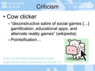 Criticism
• Cow clicker
–“deconstructive satire of social games […]
gamification, educational apps, and
alternate reality games” (wikipedia)
–Pointsification…
http://bogost.com/writing/blog/cow_clicker_1/
http://en.wikipedia.org/wiki/Cow_Clicker
 