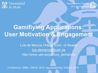 Conferencia. ANIEI, CNCIIC 2014. Aguascalientes. Octubre 2014.
Luis de Marcos Ortega (Univ. of Alcalá)
luis.demarcos@uah.es
http://www.uah.es/pdi/luis_demarcos
Gamifiying Applications:
User Motivation & Engagement
 