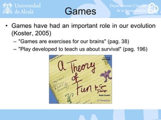 Games
• Games have had an important role in our evolution
(Koster, 2005)
– "Games are exercises for our brains" (pag. 38)
– "Play developed to teach us about survival" (pag. 196)
 