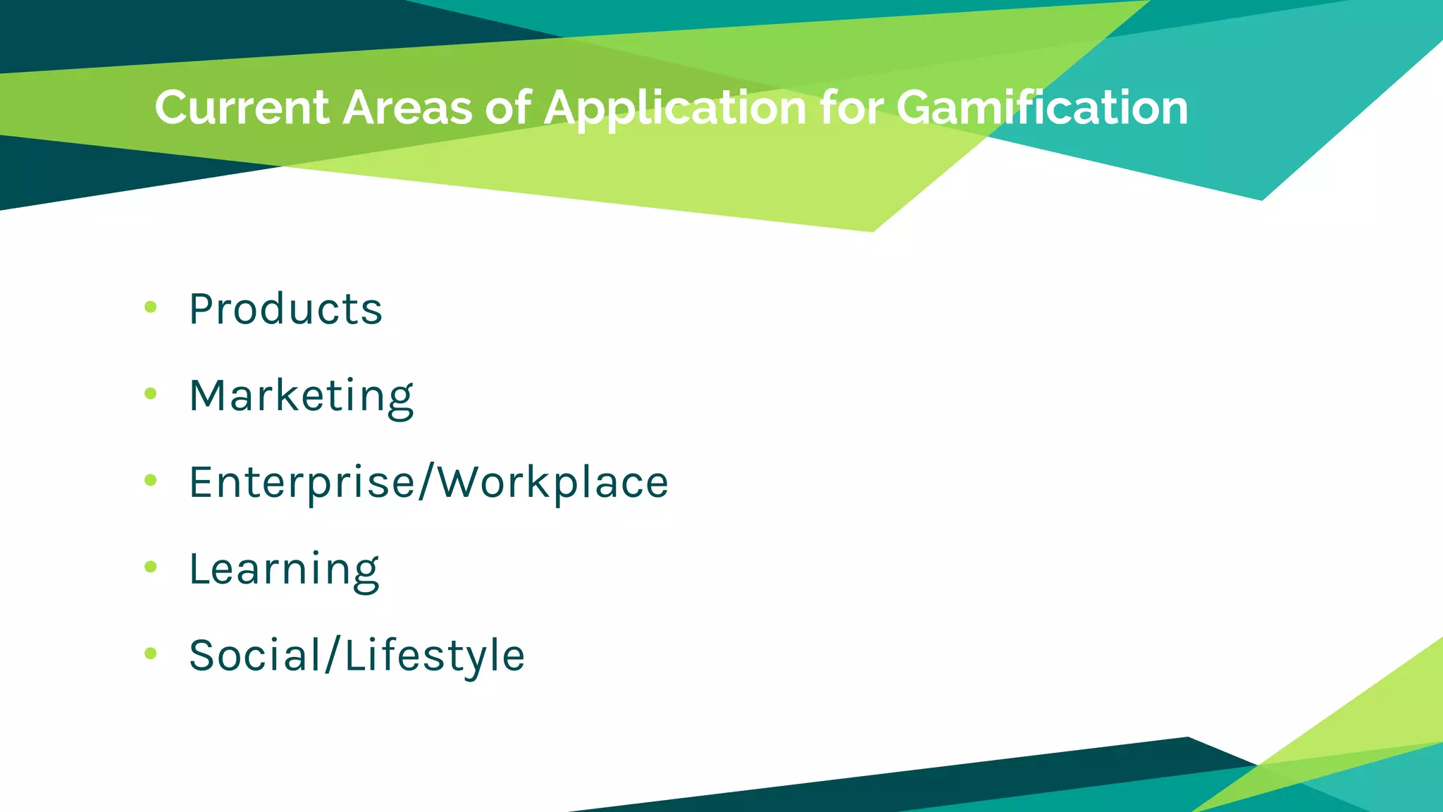 Current Areas of Application for Gamification
• Products
• Marketing
• Enterprise/Workplace
• Learning
• Social/Lifestyle
 