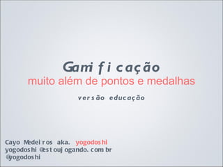 Gamificação
      muito além de pontos e medalhas
                        versão educação




Cayo Medeiros aka. yogodoshi
yogodoshi@estoujogando.com.br
@yogodoshi
 