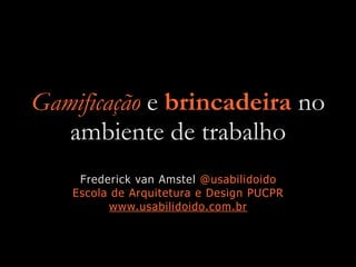 Gamificação e brincadeira no
ambiente de trabalho
Frederick van Amstel @usabilidoido
Escola de Arquitetura e Design PUCPR
www.usabilidoido.com.br
 