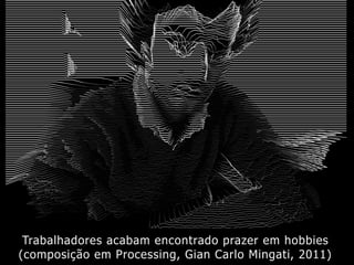 Trabalhadores acabam encontrado prazer em hobbies
(composição em Processing, Gian Carlo Mingati, 2011)
 