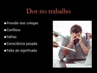 Dor no trabalho
•Pressão dos colegas
•Conflitos
•Falhas
•Consciência pesada
•Falta de significado
 