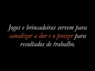 Jogos e brincadeiras servem para
canalizar a dor e o prazer para
resultados de trabalho.
 
